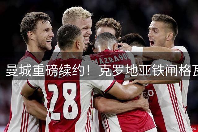 曼城重磅续约！克罗地亚铁闸格瓦迪奥尔锁定未来